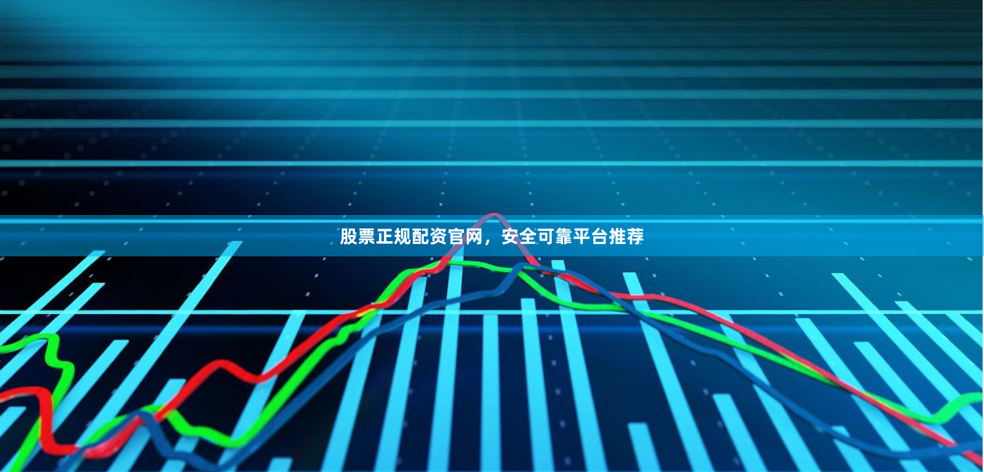股票正规配资官网，安全可靠平台推荐