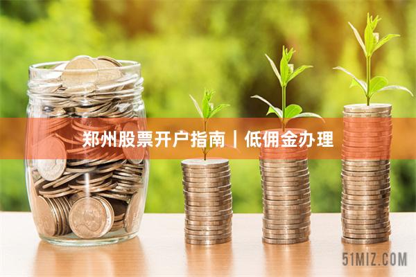 郑州股票开户指南｜低佣金办理