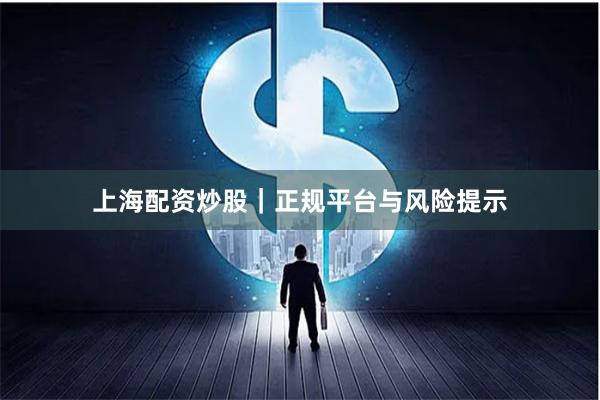 上海配资炒股｜正规平台与风险提示