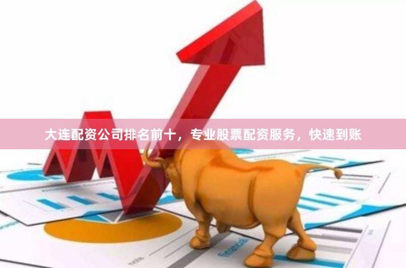 大连配资公司排名前十，专业股票配资服务，快速到账