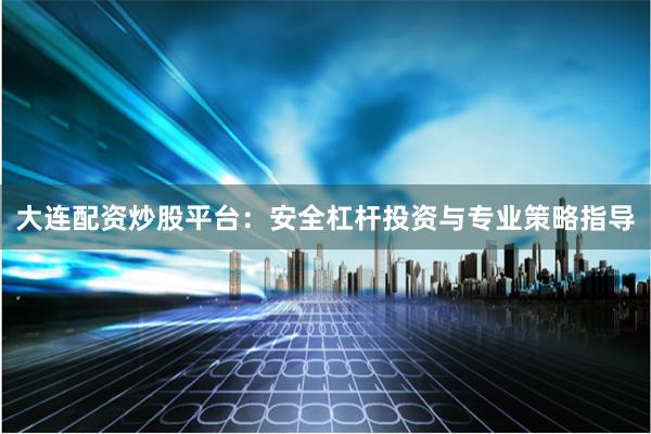 大连配资炒股平台：安全杠杆投资与专业策略指导