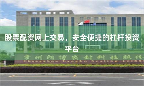 股票配资网上交易，安全便捷的杠杆投资平台
