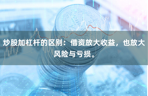 炒股加杠杆的区别：借资放大收益，也放大风险与亏损。