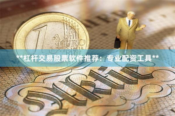 **杠杆交易股票软件推荐：专业配资工具**