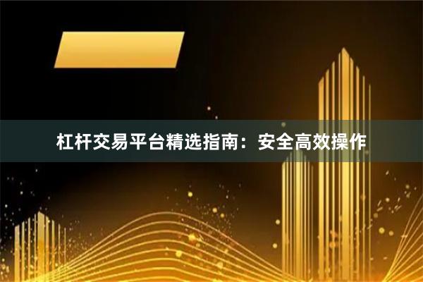 杠杆交易平台精选指南：安全高效操作