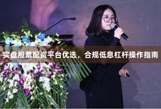 实盘股票配资平台优选，合规低息杠杆操作指南
