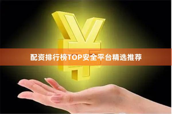 配资排行榜TOP安全平台精选推荐
