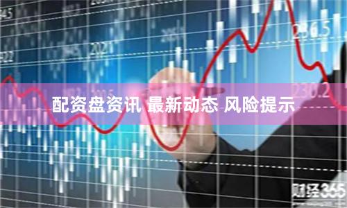 配资盘资讯 最新动态 风险提示