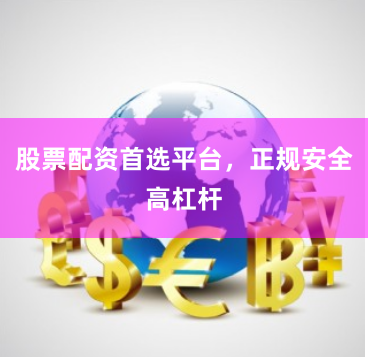 股票配资首选平台，正规安全高杠杆