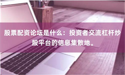 股票配资论坛是什么：投资者交流杠杆炒股平台的信息集散地。