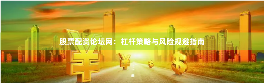 股票配资论坛网：杠杆策略与风险规避指南