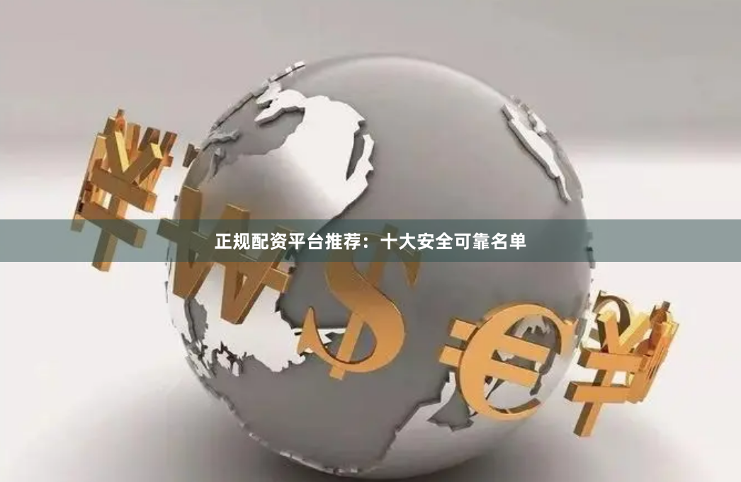 正规配资平台推荐：十大安全可靠名单