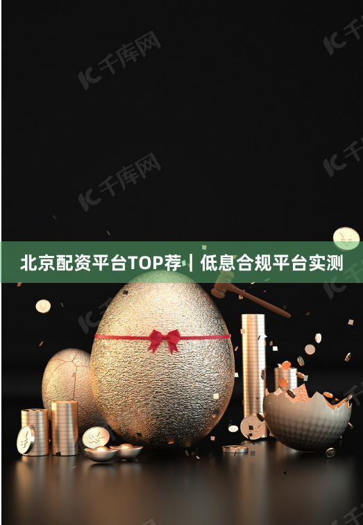北京配资平台TOP荐｜低息合规平台实测