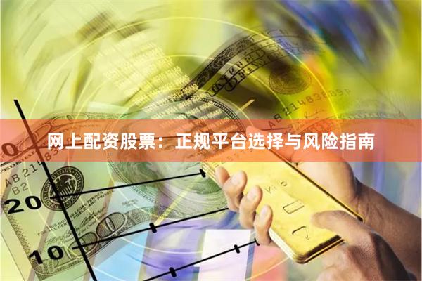 网上配资股票：正规平台选择与风险指南