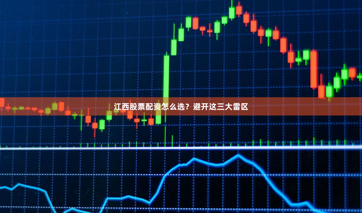 江西股票配资怎么选？避开这三大雷区