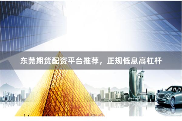 东莞期货配资平台推荐，正规低息高杠杆