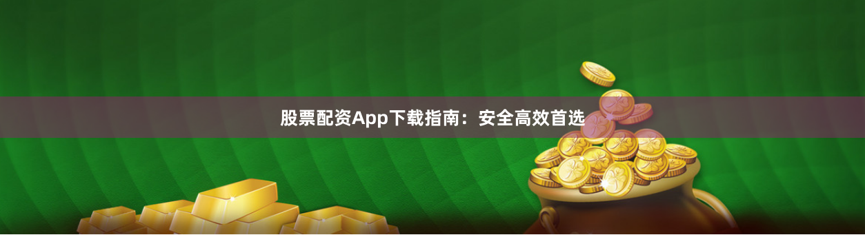 股票配资App下载指南：安全高效首选